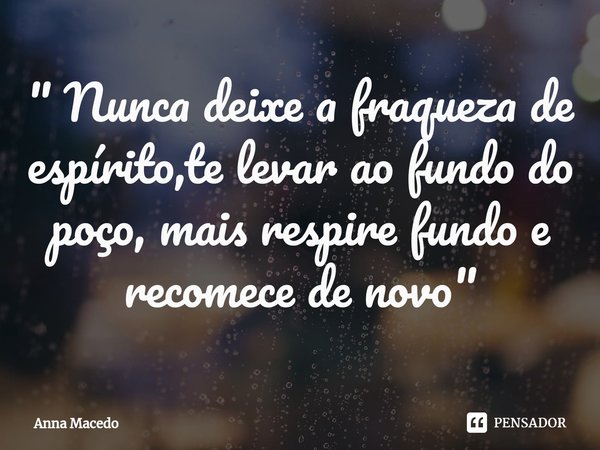 ⁠" Nunca deixe a fraqueza de espírito,te levar ao fundo do poço, mais respire fundo e recomece de novo"... Frase de Anna Macedo.