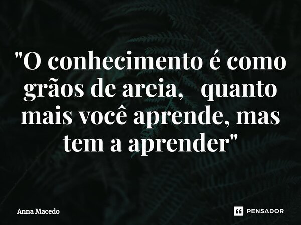 "⁠O conhecimento é como grãos de areia, quanto mais você aprende, mas tem a aprender"... Frase de Anna Macedo.