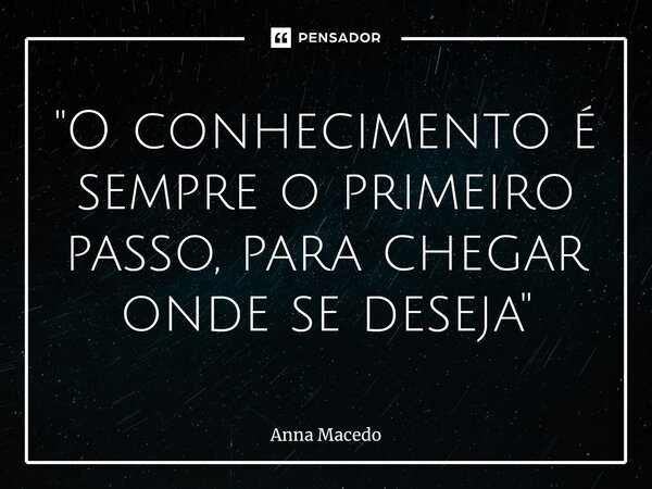 "O conhecimento é sempre o primeiro passo, para chegar onde se deseja"... Frase de Anna Macedo.