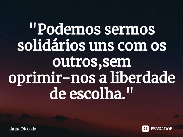 ⁠"Podemos sermos solidários uns com os outros,sem oprimir-nos a liberdade de escolha."... Frase de Anna Macedo.