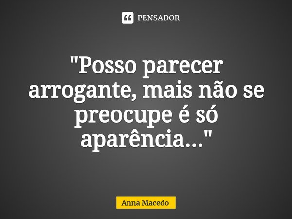 ⁠"Posso parecer arrogante, mais não se preocupe é só aparência..."... Frase de Anna Macedo.