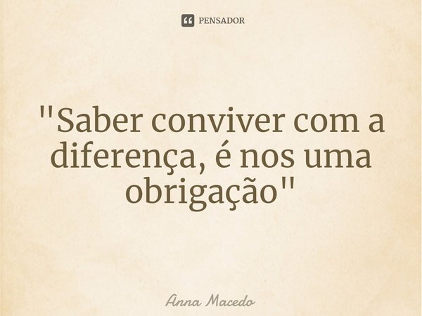 ⁠"Saber conviver com a diferença, é nos uma obrigação"... Frase de Anna Macedo.