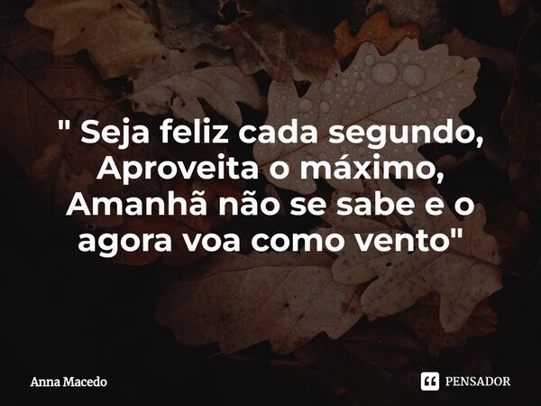 ⁠" Seja feliz cada segundo, Aproveita o máximo, Amanhã não se sabe e o agora voa como vento"... Frase de Anna Macedo.