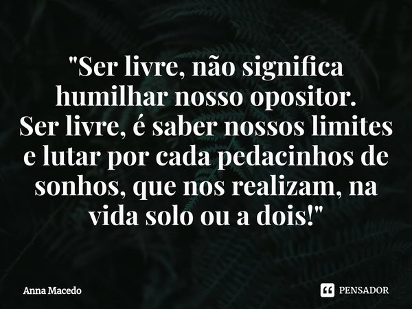 "⁠Ser livre, não significa humilhar nosso opositor.
Ser livre, é saber nossos limites e lutar por cada pedacinhos de sonhos, que nos realizam, na vida solo... Frase de Anna Macedo.