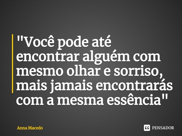 ⁠"Você pode até encontrar alguém com mesmo olhar e sorriso, mais jamais encontrarás com a mesma essência"... Frase de Anna Macedo.