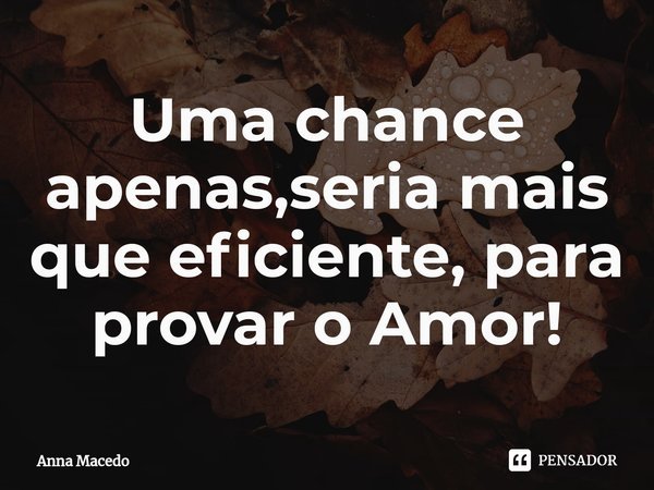 ⁠Uma chance apenas,seria mais que eficiente, para provar o Amor!... Frase de Anna Macedo.
