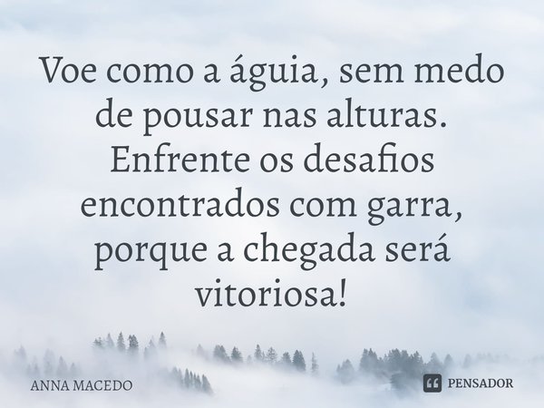⁠Voe como a águia, sem medo de pousar nas alturas.
Enfrente os desafios encontrados com garra, porque a chegada será vitoriosa!... Frase de Anna Macedo.
