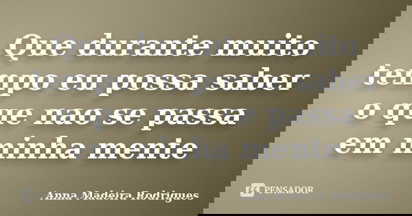 Que durante muito tempo eu possa saber o que nao se passa em minha mente... Frase de Anna Madeira Rodrigues.