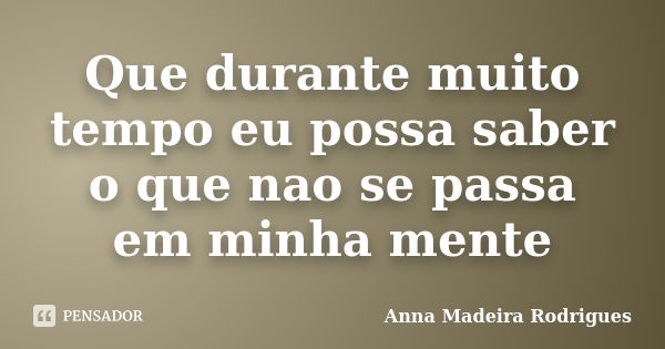 Que durante muito tempo eu possa saber o que nao se passa em minha mente... Frase de Anna Madeira Rodrigues.