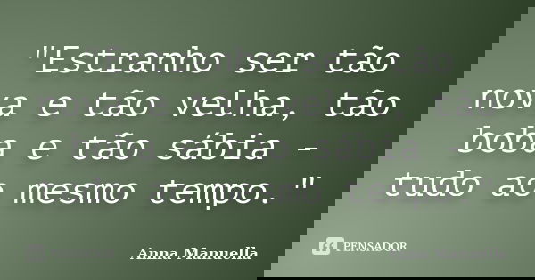 "Estranho ser tão nova e tão velha, tão boba e tão sábia - tudo ao mesmo tempo."... Frase de Anna Manuella.
