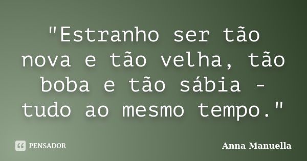 "Estranho ser tão nova e tão velha, tão boba e tão sábia - tudo ao mesmo tempo."... Frase de Anna Manuella.