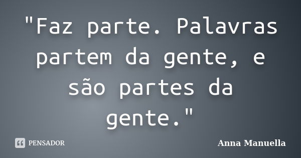 "Faz parte. Palavras partem da gente, e são partes da gente."... Frase de Anna Manuella.