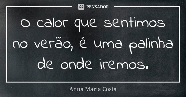 O calor que sentimos no verão, é uma palinha de onde iremos.... Frase de Anna Maria Costa.