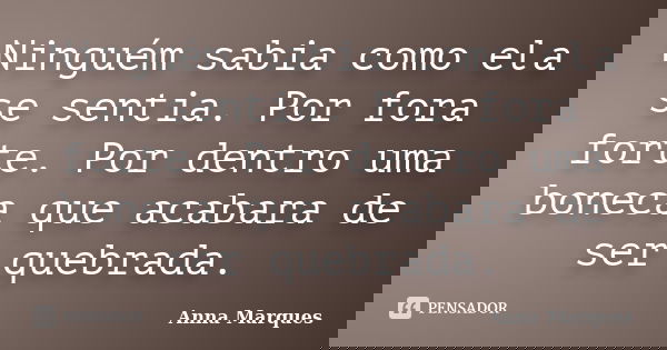 Ninguém sabia como ela se sentia. Por fora forte. Por dentro uma boneca que acabara de ser quebrada.... Frase de Anna Marques.