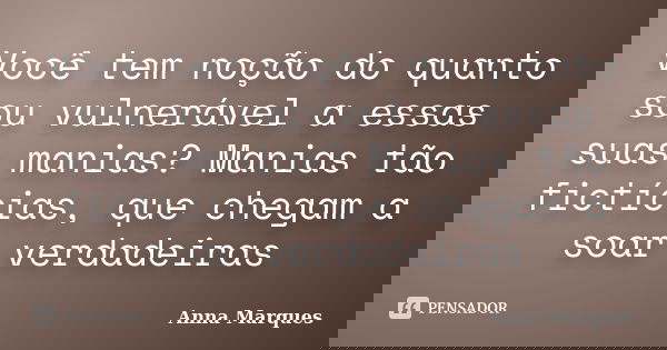 Você tem noção do quanto sou vulnerável a essas suas manias? Manias tão fictícias, que chegam a soar verdadeiras... Frase de Anna Marques.