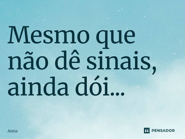 ⁠Mesmo que não dê sinais, ainda dói...... Frase de ANNA.