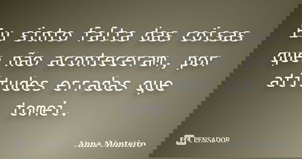 Eu sinto falta das coisas que não aconteceram, por atitudes erradas que tomei.... Frase de Anna Monteiro.