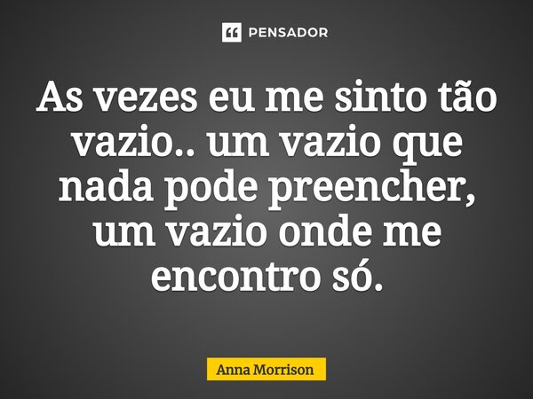 ⁠As vezes eu me sinto tão vazio.. um vazio que nada pode preencher, um vazio onde me encontro só.... Frase de Anna Morrison.