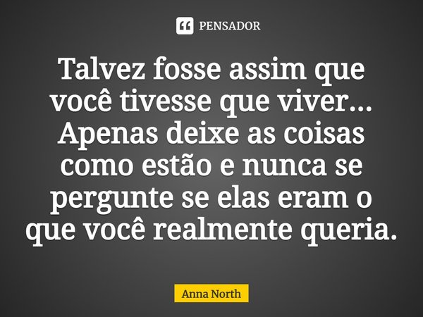 Talvez fosse assim que você tivesse que viver... Apenas deixe as coisas como estão e nunca se pergunte se elas eram o que você realmente queria.... Frase de Anna North.