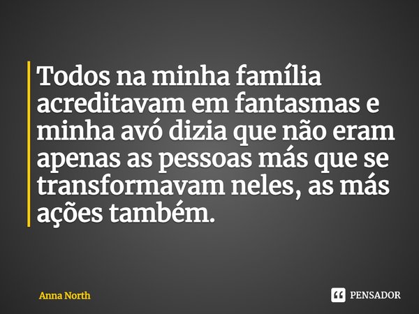 ⁠Todos na minha família acreditavam em fantasmas e minha avó dizia que não eram apenas as pessoas más que se transformavam neles, as más ações também.... Frase de Anna North.