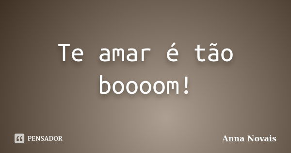 Te amar é tão boooom!... Frase de Anna Novais.