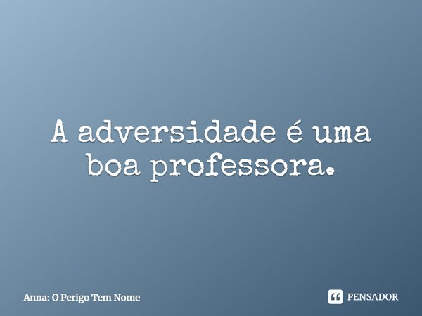 ⁠A adversidade é uma boa professora.... Frase de Anna: O Perigo Tem Nome.