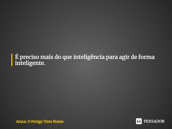 É preciso mais do que inteligência para agir de forma inteligente.... Frase de Anna: O Perigo Tem Nome.