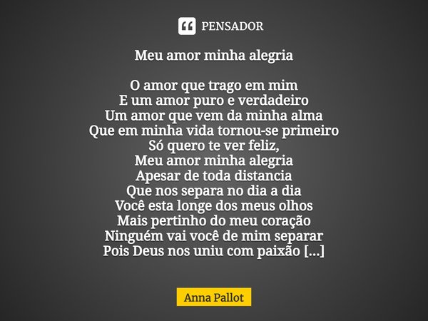 ⁠Meu amor minha alegria O amor que trago em mim
E um amor puro e verdadeiro
Um amor que vem da minha alma
Que em minha vida tornou-se primeiro
Só quero te ver f... Frase de Anna Pallot.