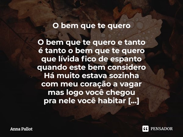 ⁠O bem que te quero O bem que te quero e tanto
é tanto o bem que te quero
que lívida fico de espanto
quando este bem considero
Há muito estava sozinha
com meu c... Frase de Anna Pallot.