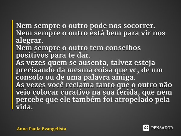 ⁠Nem sempre o outro pode nos socorrer. Nem sempre o outro está bem para vir nos alegrar. Nem sempre o outro tem conselhos positivos para te dar. As vezes quem s... Frase de Anna Paula Evangelista.