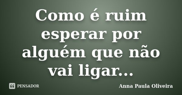 Como é ruim esperar por alguém que não vai ligar...... Frase de Anna Paula Oliveira.