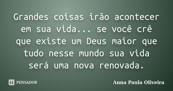 Grandes coisas irão acontecer em sua vida... se você crê que existe um Deus maior que tudo nesse mundo sua vida será uma nova renovada.... Frase de Anna Paula Oliveira.