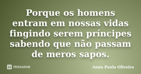 Porque os homens entram em nossas vidas fingindo serem príncipes sabendo que não passam de meros sapos.... Frase de Anna Paula Oliveira.