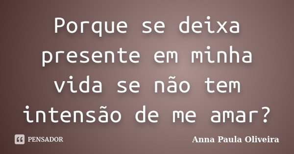 Porque se deixa presente em minha vida se não tem intensão de me amar?... Frase de Anna Paula Oliveira.