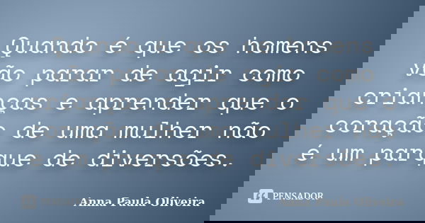 Quando é que os homens vão parar de agir como crianças e aprender que o coração de uma mulher não é um parque de diversões.... Frase de Anna Paula Oliveira.