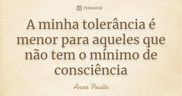 A minha tolerância é menor para aqueles que não tem o mínimo de consciência... Frase de Anna Paulla.