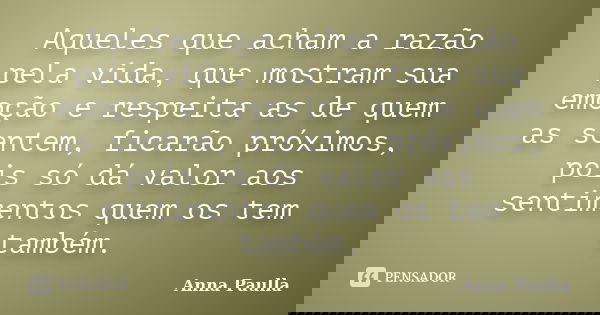 Aqueles que acham a razão pela vida, que mostram sua emoção e respeita as de quem as sentem, ficarão próximos, pois só dá valor aos sentimentos quem os tem tamb... Frase de Anna Paulla.
