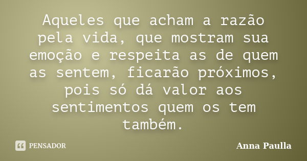 Aqueles que acham a razão pela vida, que mostram sua emoção e respeita as de quem as sentem, ficarão próximos, pois só dá valor aos sentimentos quem os tem tamb... Frase de Anna Paulla.