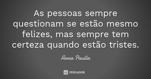 As pessoas sempre questionam se estão mesmo felizes, mas sempre tem certeza quando estão tristes.... Frase de Anna Paulla.