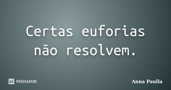 Certas euforias não resolvem.... Frase de Anna Paulla.