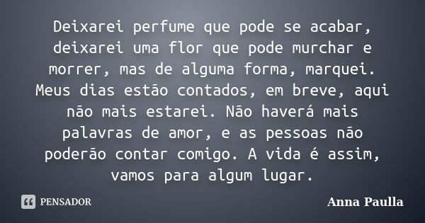 Deixarei perfume que pode se acabar, deixarei uma flor que pode murchar e morrer, mas de alguma forma, marquei. Meus dias estão contados, em breve, aqui não mai... Frase de Anna Paulla.