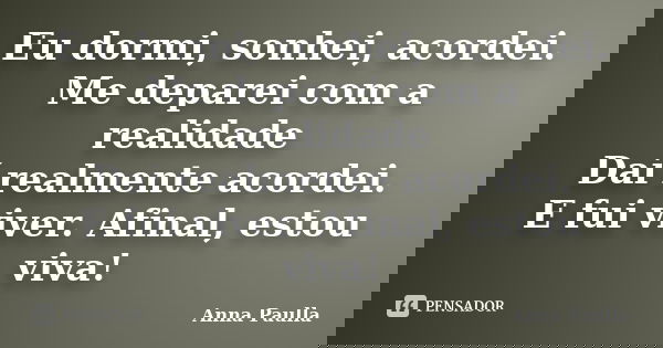 Eu dormi, sonhei, acordei. Me deparei com a realidade Daí realmente acordei. E fui viver. Afinal, estou viva!... Frase de Anna Paulla.