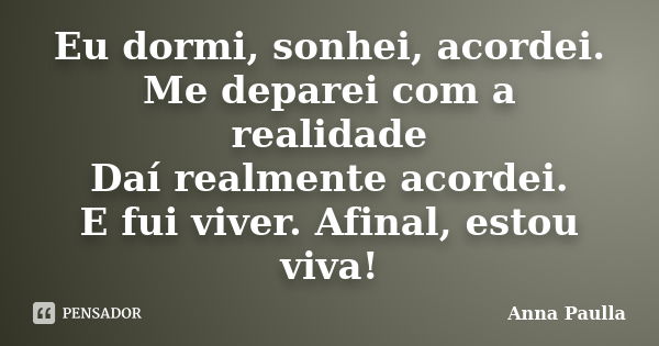 Eu dormi, sonhei, acordei. Me deparei com a realidade Daí realmente acordei. E fui viver. Afinal, estou viva!... Frase de Anna Paulla.