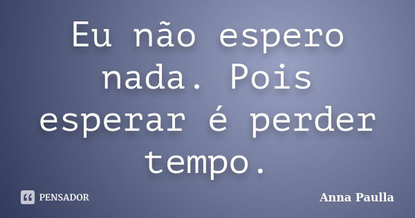 Eu não espero nada. Pois esperar é perder tempo.... Frase de Anna Paulla.