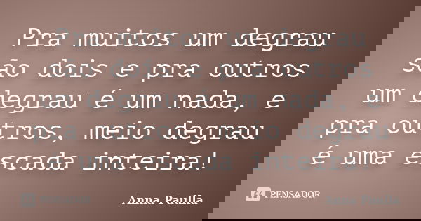 Pra muitos um degrau são dois e pra outros um degrau é um nada, e pra outros, meio degrau é uma escada inteira!... Frase de Anna Paulla.