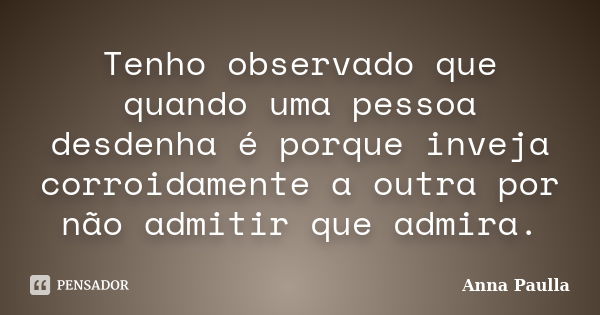 Tenho observado que quando uma pessoa desdenha é porque inveja corroidamente a outra por não admitir que admira.... Frase de Anna Paulla.