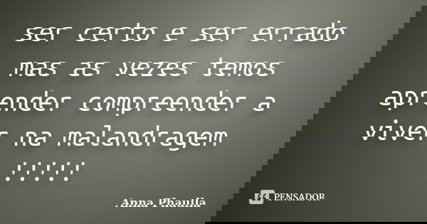 ser certo e ser errado mas as vezes temos aprender compreender a viver na malandragem !!!!!... Frase de Anna Phaulla.