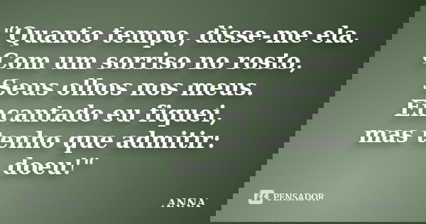 "Quanto tempo, disse-me ela. Com um sorriso no rosto, Seus olhos nos meus. Encantado eu fiquei, mas tenho que admitir: doeu!"... Frase de Anna.