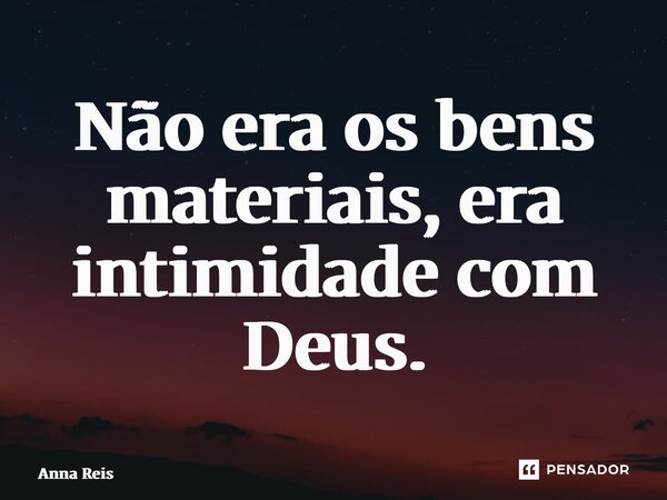 ⁠Não era os bens materiais, era intimidade com Deus.... Frase de Anna Reis.