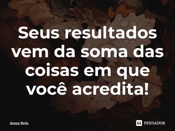⁠Seus resultados vem da soma das coisas em que você acredita!... Frase de Anna Reis.